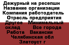 Дежурный на ресепшн › Название организации ­ Компания-работодатель › Отрасль предприятия ­ Другое › Минимальный оклад ­ 1 - Все города Работа » Вакансии   . Челябинская обл.,Златоуст г.